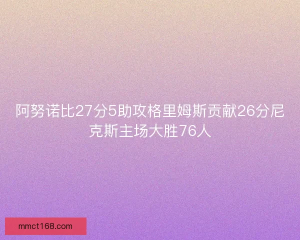 阿努诺比27分5助攻格里姆斯贡献26分尼克斯主场大胜76人