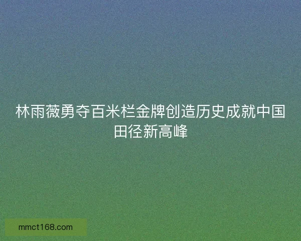 林雨薇勇夺百米栏金牌创造历史成就中国田径新高峰