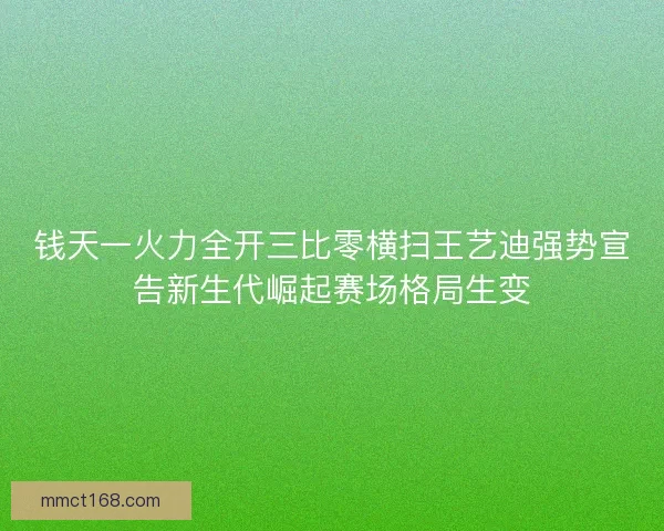 钱天一火力全开三比零横扫王艺迪强势宣告新生代崛起赛场格局生变