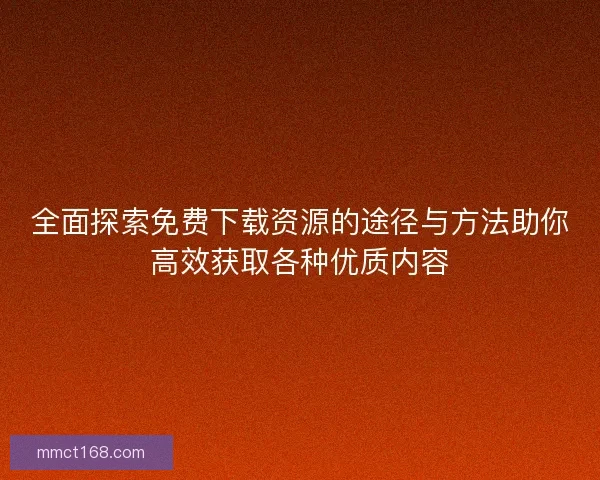 全面探索免费下载资源的途径与方法助你高效获取各种优质内容