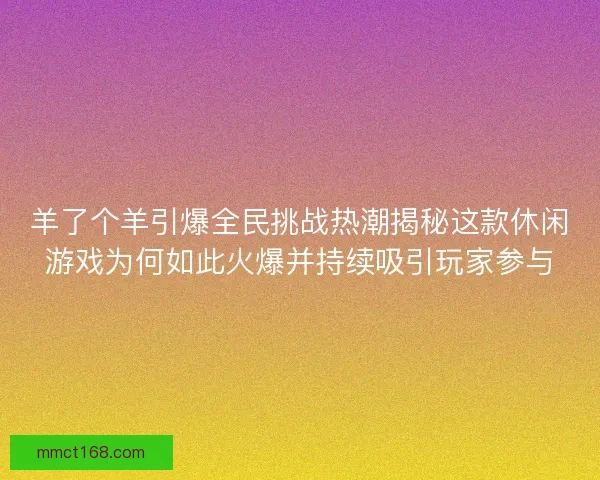 羊了个羊引爆全民挑战热潮揭秘这款休闲游戏为何如此火爆并持续吸引玩家参与