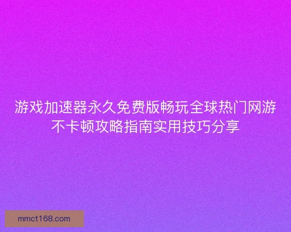 游戏加速器永久免费版畅玩全球热门网游不卡顿攻略指南实用技巧分享