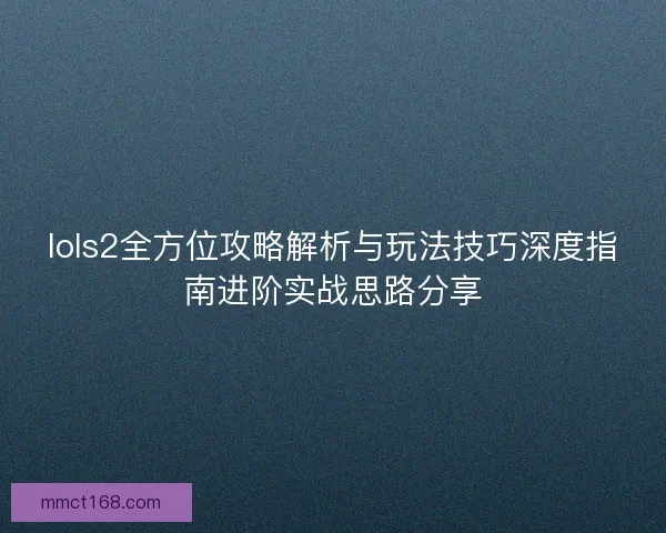lols2全方位攻略解析与玩法技巧深度指南进阶实战思路分享