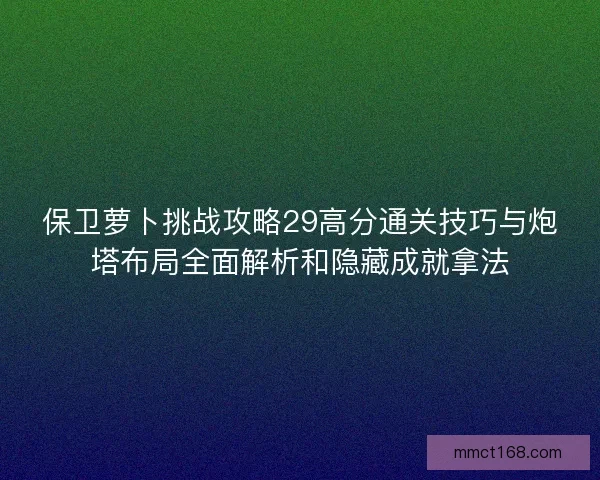 保卫萝卜挑战攻略29高分通关技巧与炮塔布局全面解析和隐藏成就拿法