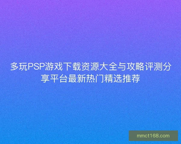 多玩PSP游戏下载资源大全与攻略评测分享平台最新热门精选推荐