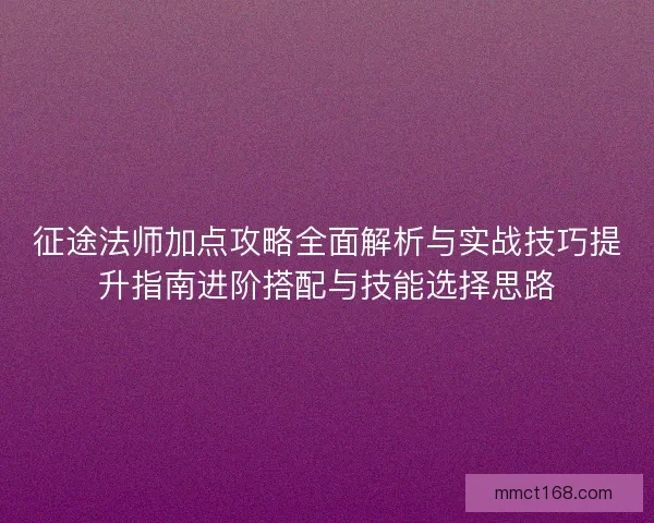 征途法师加点攻略全面解析与实战技巧提升指南进阶搭配与技能选择思路