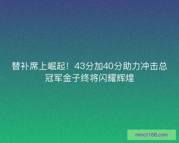 替补席上崛起！43分加40分助力冲击总冠军金子终将闪耀辉煌