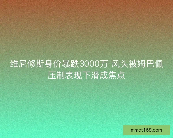 维尼修斯身价暴跌3000万 风头被姆巴佩压制表现下滑成焦点