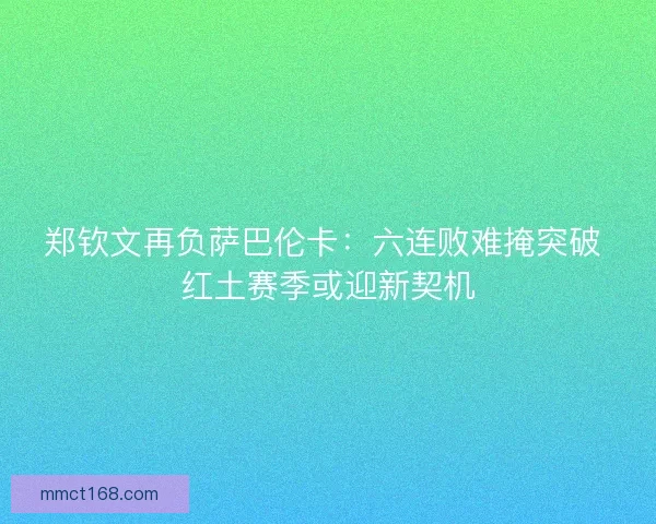 郑钦文再负萨巴伦卡：六连败难掩突破 红土赛季或迎新契机