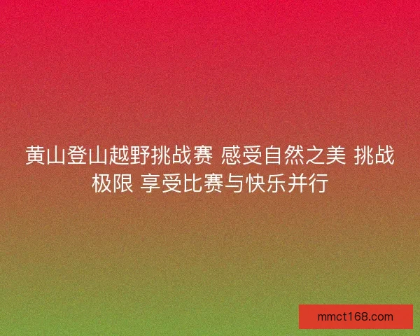 黄山登山越野挑战赛 感受自然之美 挑战极限 享受比赛与快乐并行