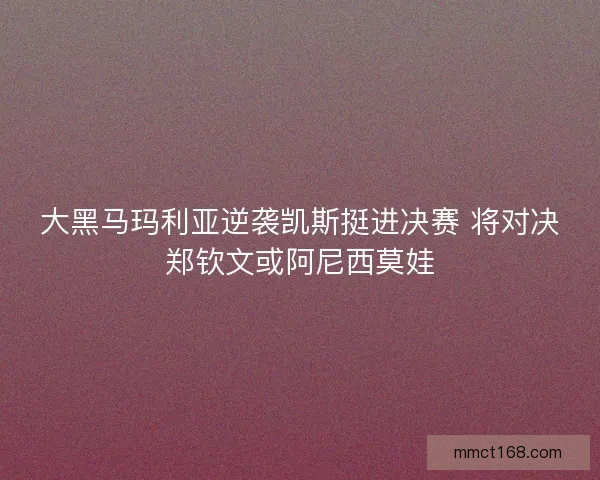 大黑马玛利亚逆袭凯斯挺进决赛 将对决郑钦文或阿尼西莫娃