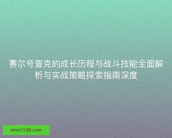 赛尔号查克的成长历程与战斗技能全面解析与实战策略探索指南深度