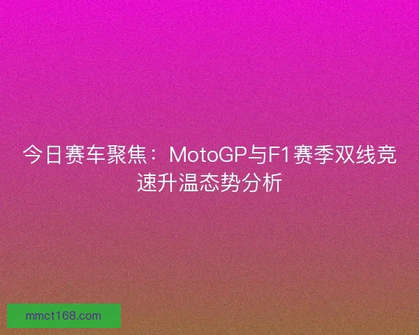 今日赛车聚焦：MotoGP与F1赛季双线竞速升温态势分析
