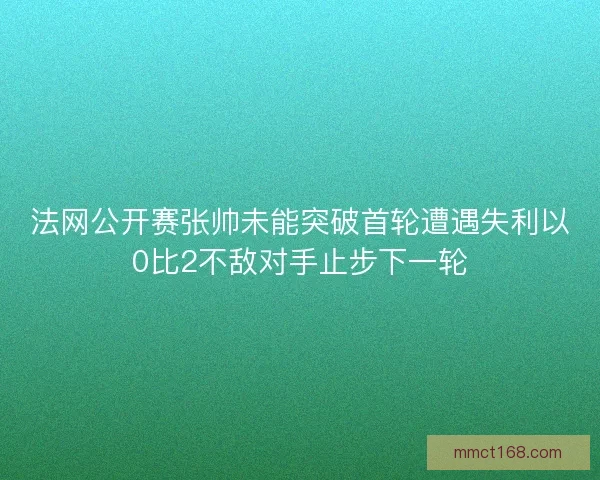 法网公开赛张帅未能突破首轮遭遇失利以0比2不敌对手止步下一轮