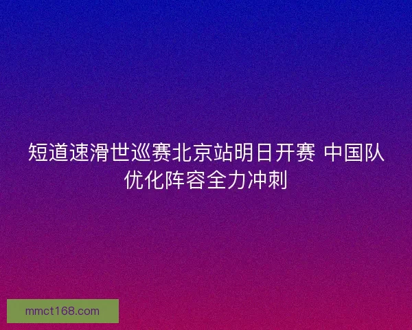 短道速滑世巡赛北京站明日开赛 中国队优化阵容全力冲刺