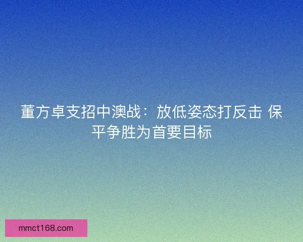 董方卓支招中澳战：放低姿态打反击 保平争胜为首要目标