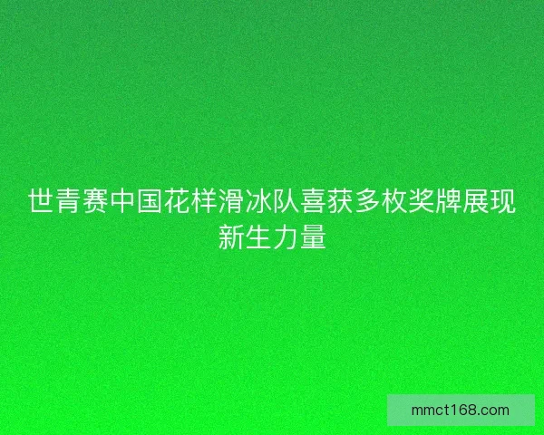 世青赛中国花样滑冰队喜获多枚奖牌展现新生力量