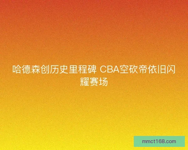 哈德森创历史里程碑 CBA空砍帝依旧闪耀赛场