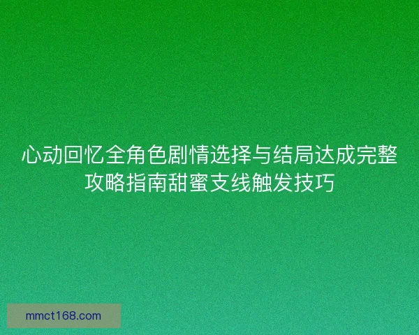 心动回忆全角色剧情选择与结局达成完整攻略指南甜蜜支线触发技巧