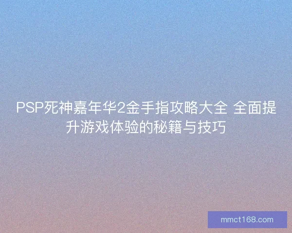 PSP死神嘉年华2金手指攻略大全 全面提升游戏体验的秘籍与技巧