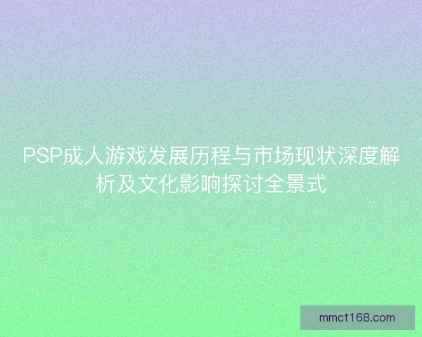 PSP成人游戏发展历程与市场现状深度解析及文化影响探讨全景式