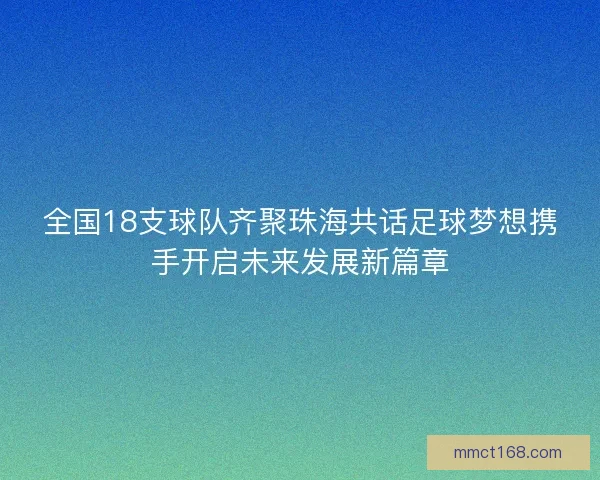 全国18支球队齐聚珠海共话足球梦想携手开启未来发展新篇章