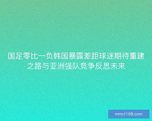 国足零比一负韩国暴露差距球迷期待重建之路与亚洲强队竞争反思未来