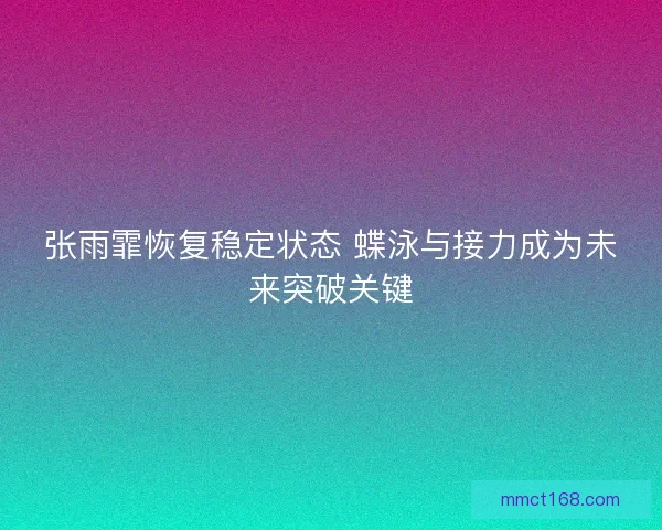 张雨霏恢复稳定状态 蝶泳与接力成为未来突破关键