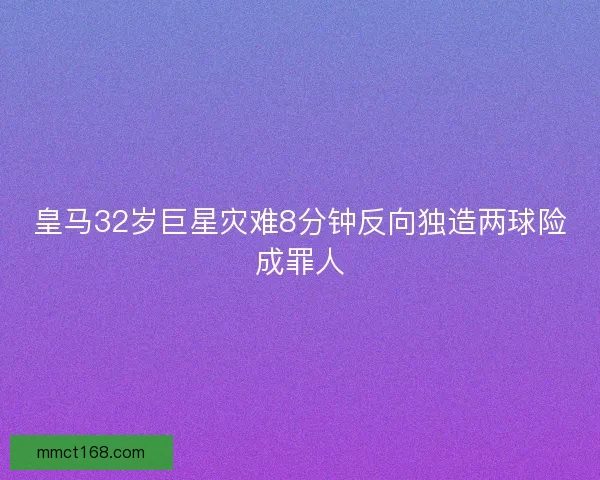 皇马32岁巨星灾难8分钟反向独造两球险成罪人