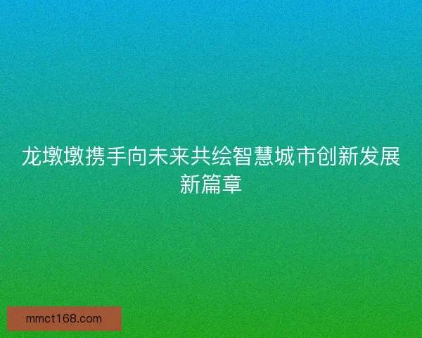 龙墩墩携手向未来共绘智慧城市创新发展新篇章