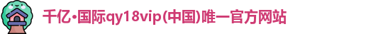千亿·国际qy18vip(中国)唯一官方网站